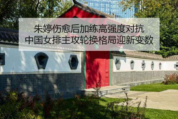 朱婷伤愈后加练高强度对抗 中国女排主攻轮换格局迎新变数