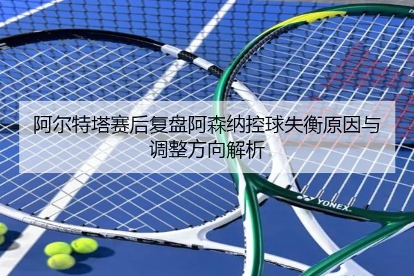 阿尔特塔赛后复盘阿森纳控球失衡原因与调整方向解析