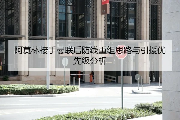 阿莫林接手曼联后防线重组思路与引援优先级分析